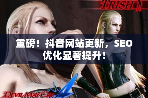 重磅！抖音网站更新，SEO优化显著提升！