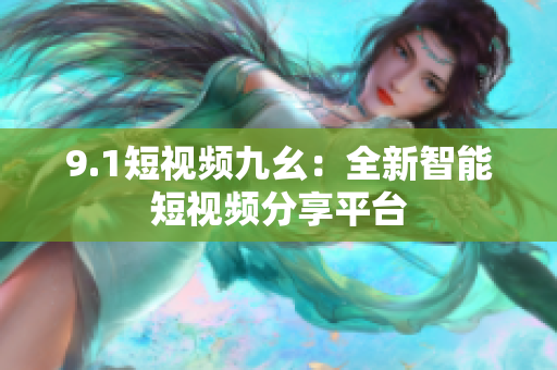 9.1短视频九幺：全新智能短视频分享平台