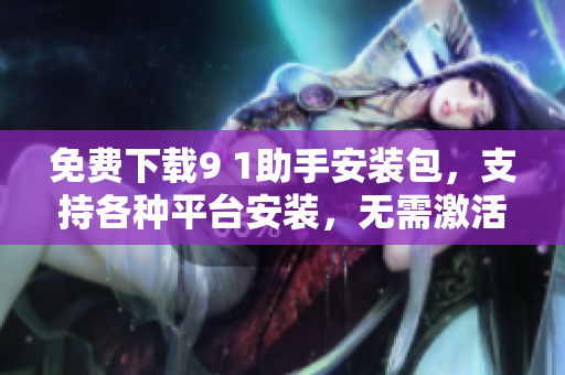 免费下载9 1助手安装包，支持各种平台安装，无需激活。