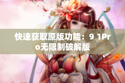 快速获取原版功能：9 1Pro无限制破解版