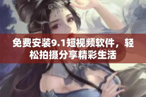 免费安装9.1短视频软件，轻松拍摄分享精彩生活