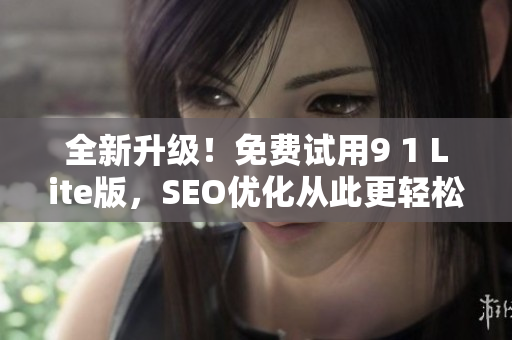 全新升级！免费试用9 1 Lite版，SEO优化从此更轻松