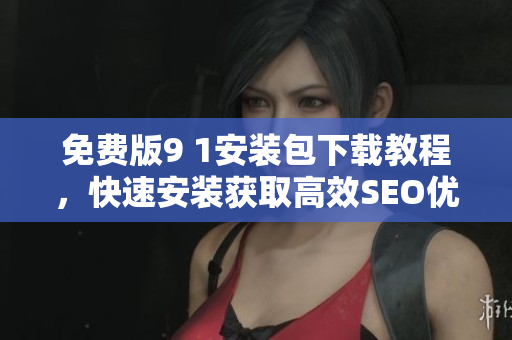 免费版9 1安装包下载教程，快速安装获取高效SEO优化效果