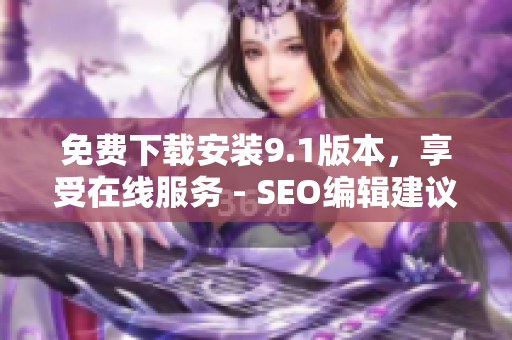 免费下载安装9.1版本，享受在线服务 - SEO编辑建议