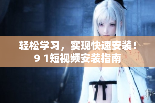 轻松学习，实现快速安装！9 1短视频安装指南
