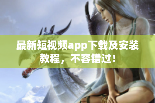 最新短视频app下载及安装教程，不容错过！