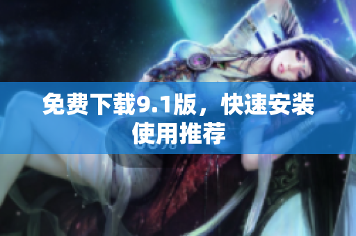 免费下载9.1版，快速安装使用推荐