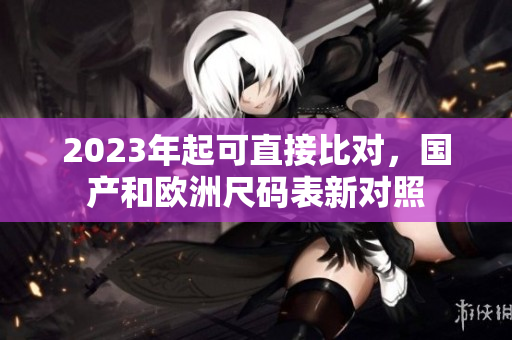2023年起可直接比对，国产和欧洲尺码表新对照