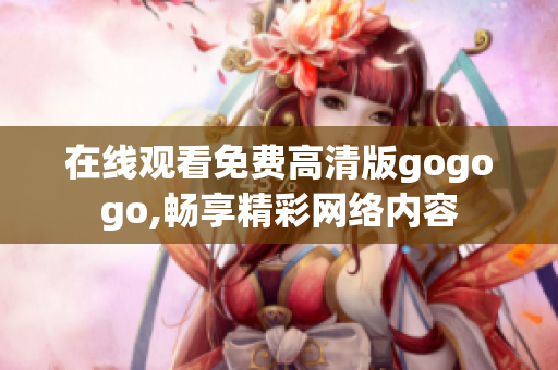 在线观看免费高清版gogogo,畅享精彩网络内容