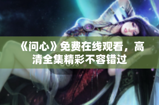 《问心》免费在线观看，高清全集精彩不容错过