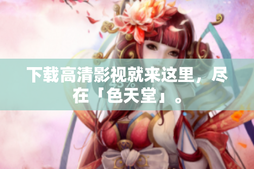 下载高清影视就来这里，尽在「色天堂」。