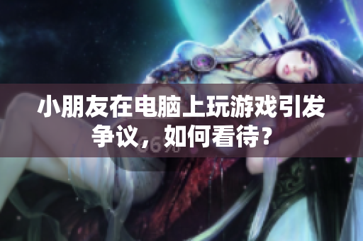 小朋友在电脑上玩游戏引发争议，如何看待？