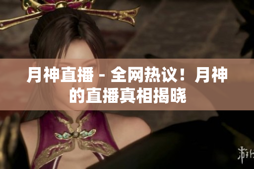 月神直播 - 全网热议！月神的直播真相揭晓