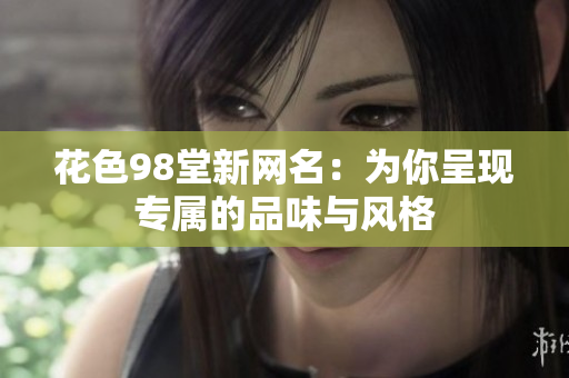 花色98堂新网名：为你呈现专属的品味与风格