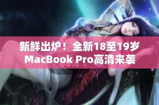 新鲜出炉！全新18至19岁MacBook Pro高清来袭