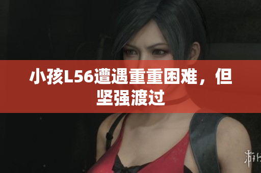 小孩L56遭遇重重困难，但坚强渡过
