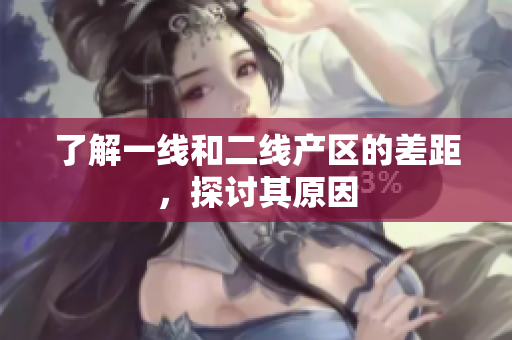 了解一线和二线产区的差距，探讨其原因