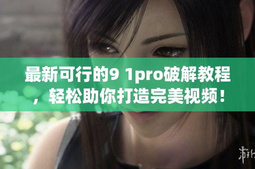 最新可行的9 1pro破解教程，轻松助你打造完美视频！