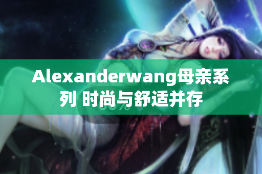 Alexanderwang母亲系列 时尚与舒适并存