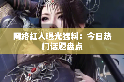 网络红人曝光猛料：今日热门话题盘点