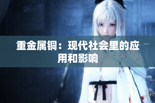 重金属铜：现代社会里的应用和影响