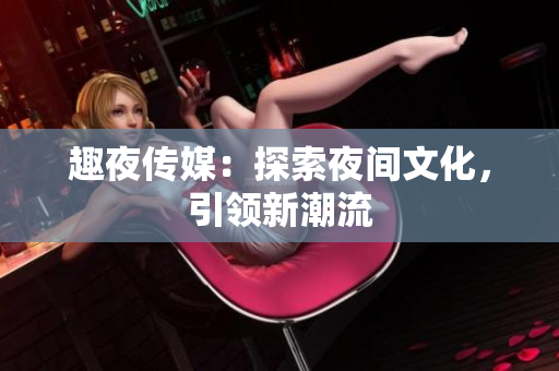 趣夜传媒：探索夜间文化，引领新潮流