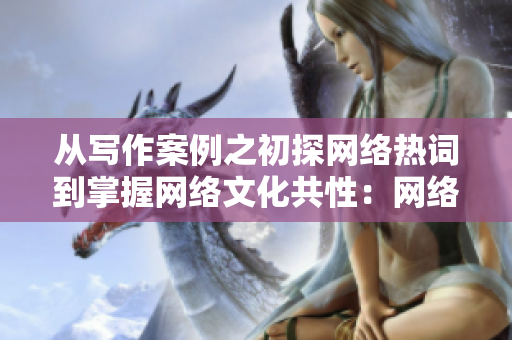 从写作案例之初探网络热词到掌握网络文化共性：网络编辑的成长轨迹