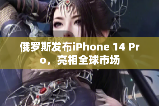 俄罗斯发布iPhone 14 Pro，亮相全球市场