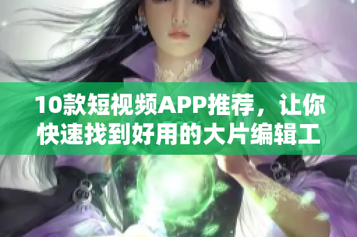 10款短视频APP推荐，让你快速找到好用的大片编辑工具！