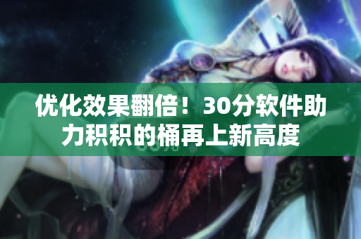 优化效果翻倍！30分软件助力积积的桶再上新高度