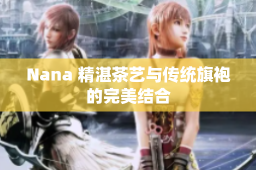 Nana 精湛茶艺与传统旗袍的完美结合