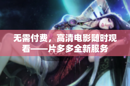 无需付费，高清电影随时观看——片多多全新服务