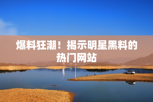 爆料狂潮！揭示明星黑料的热门网站