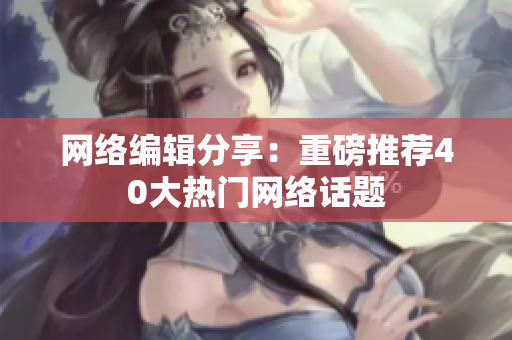 网络编辑分享：重磅推荐40大热门网络话题