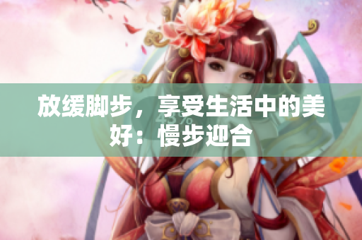 放缓脚步，享受生活中的美好：慢步迎合