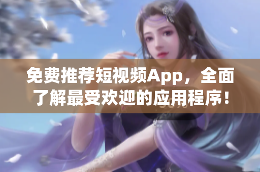 免费推荐短视频App，全面了解最受欢迎的应用程序！
