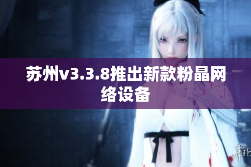 苏州v3.3.8推出新款粉晶网络设备