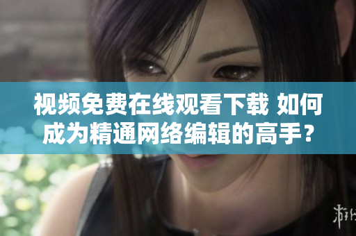 视频免费在线观看下载 如何成为精通网络编辑的高手？