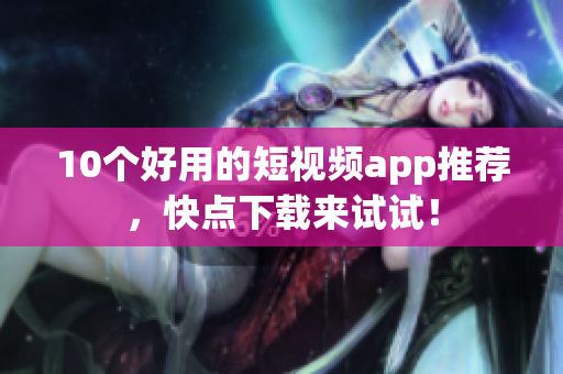 10个好用的短视频app推荐，快点下载来试试！