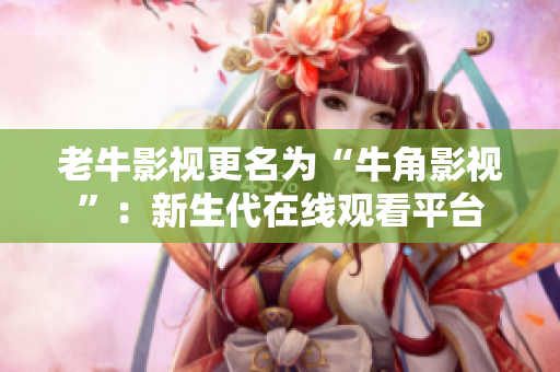 老牛影视更名为“牛角影视”：新生代在线观看平台