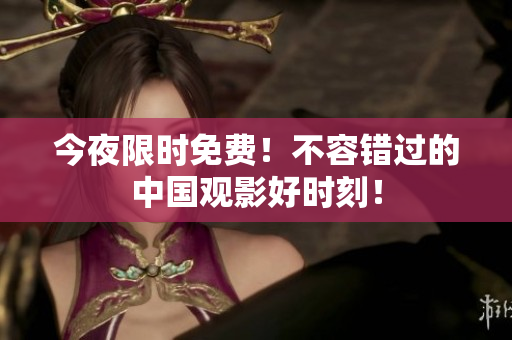 今夜限时免费！不容错过的中国观影好时刻！