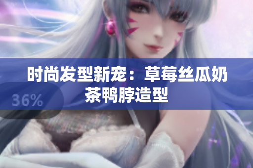 时尚发型新宠：草莓丝瓜奶茶鸭脖造型