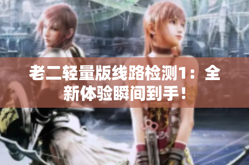 老二轻量版线路检测1：全新体验瞬间到手！