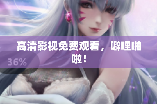高清影视免费观看，噼哩啪啦！