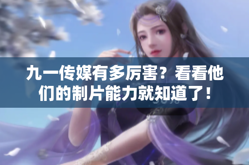 九一传媒有多厉害？看看他们的制片能力就知道了！