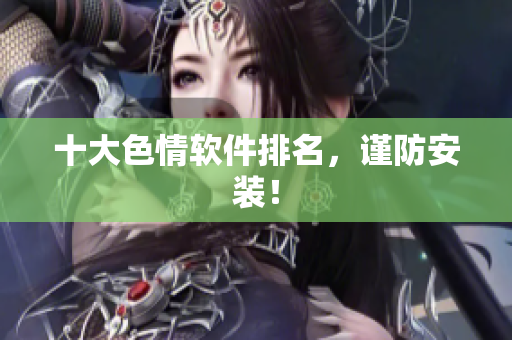 十大色情软件排名，谨防安装！