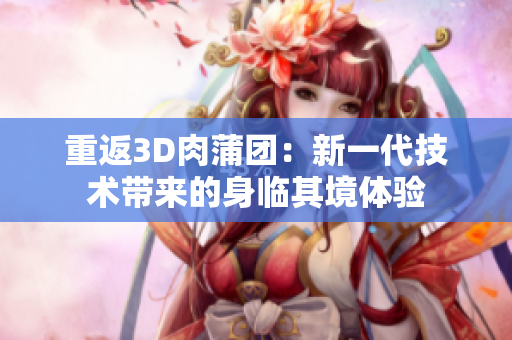 重返3D肉蒲团：新一代技术带来的身临其境体验