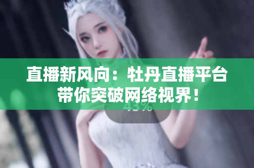 直播新风向：牡丹直播平台带你突破网络视界！