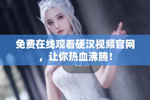 免费在线观看硬汉视频官网，让你热血沸腾！