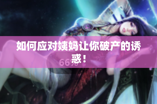 如何应对姨妈让你破产的诱惑！